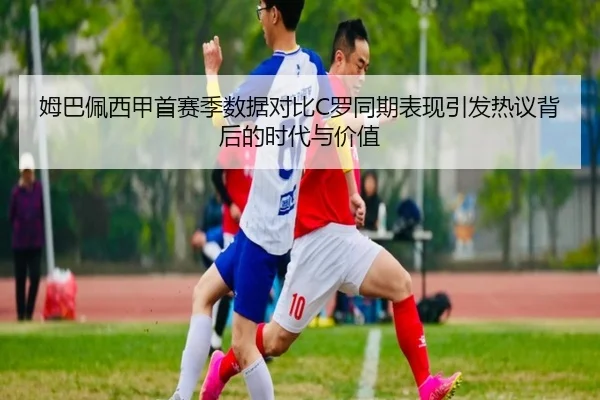 姆巴佩西甲首赛季数据对比C罗同期表现引发热议背后的时代与价值
