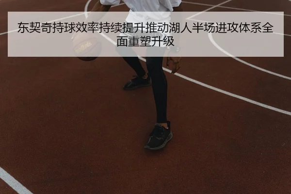 东契奇持球效率持续提升推动湖人半场进攻体系全面重塑升级